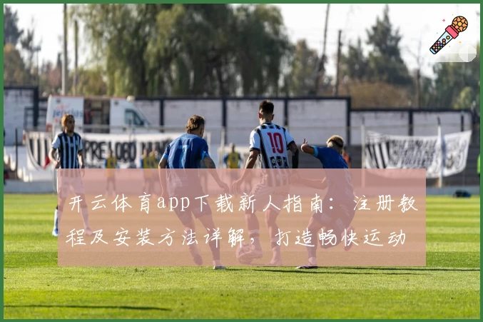 开云体育app下载新人指南：注册教程及安装方法详解，打造畅快运动体验