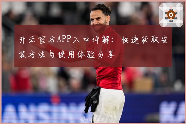 开云官方APP入口详解：快速获取安装方法与使用体验分享