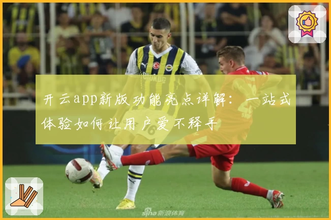 开云app新版功能亮点详解:一站式体验如何让用户爱不释手