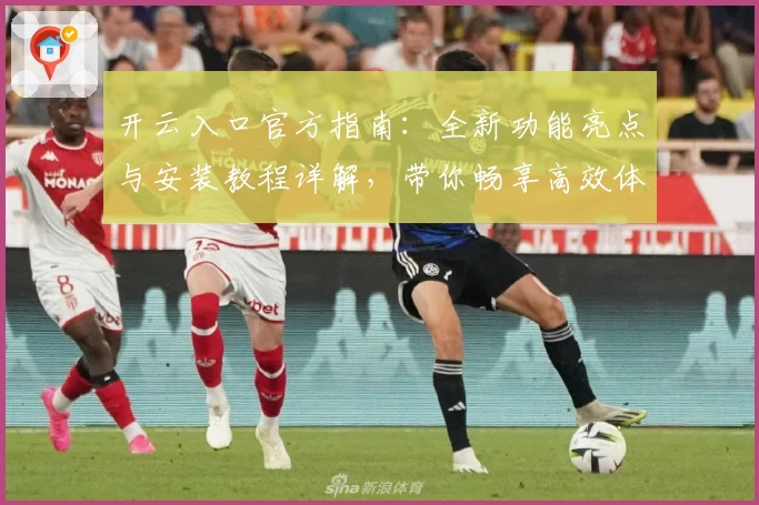 开云入口官方指南：全新功能亮点与安装教程详解，带你畅享高效体验