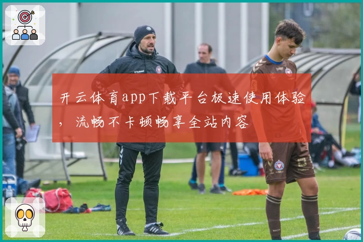 开云体育app下载平台极速使用体验，流畅不卡顿畅享全站内容