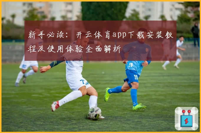 新手必读：开云体育app下载安装教程及使用体验全面解析