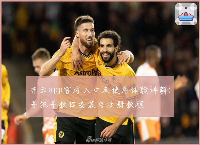 开云app官方入口及使用体验详解：手把手教你安装与注册教程