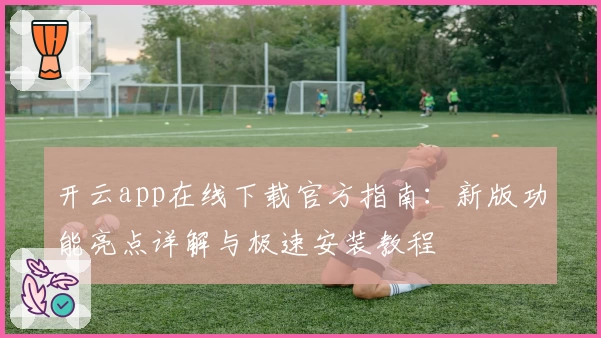 开云app在线下载官方指南：新版功能亮点详解与极速安装教程
