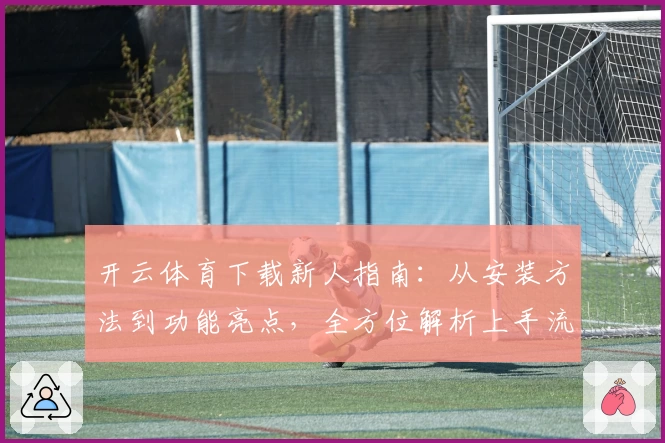 开云体育下载新人指南:从安装方法到功能亮点,全方位解析上手流程