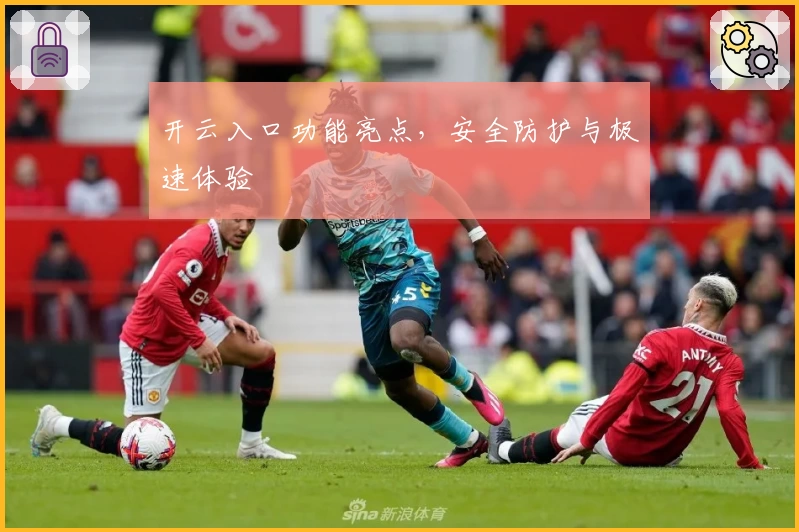开云入口功能亮点，安全防护与极速体验
