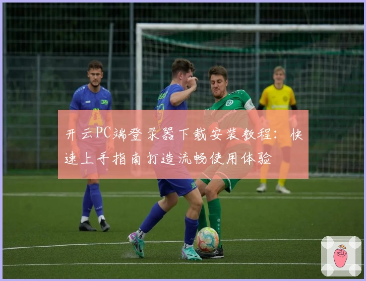 开云PC端登录器下载安装教程：快速上手指南打造流畅使用体验