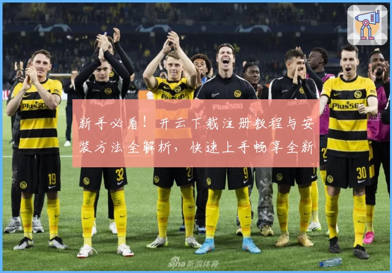 新手必看！开云下载注册教程与安装方法全解析，快速上手畅享全新功能体验