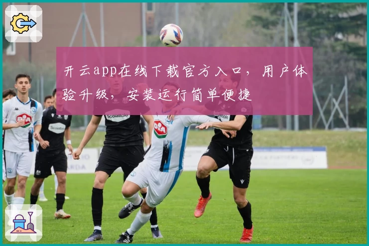 开云app在线下载官方入口,用户体验升级,安装运行简单便捷