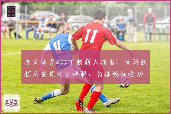 开云体育app下载新人指南：注册教程及安装方法详解，打造畅快运动体验