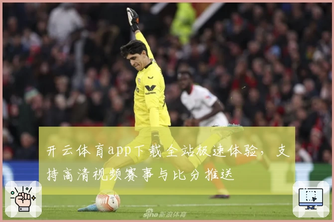 开云体育app下载全站极速体验,支持高清视频赛事与比分推送