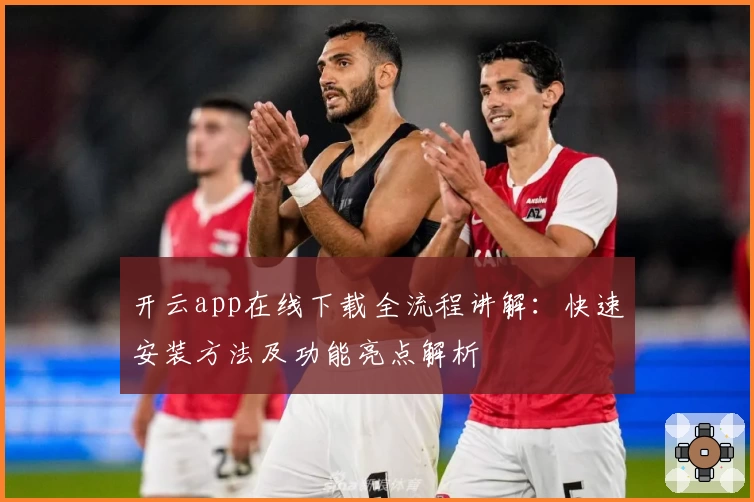 开云app在线下载全流程讲解：快速安装方法及功能亮点解析