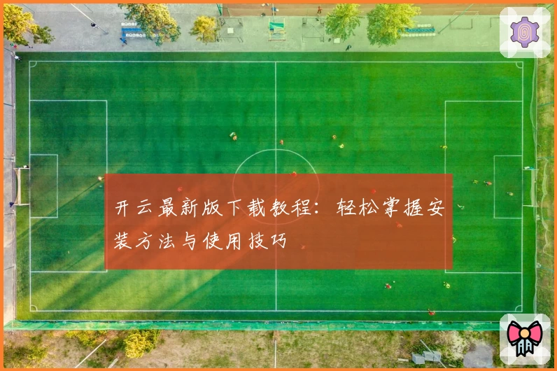 开云最新版下载教程：轻松掌握安装方法与使用技巧