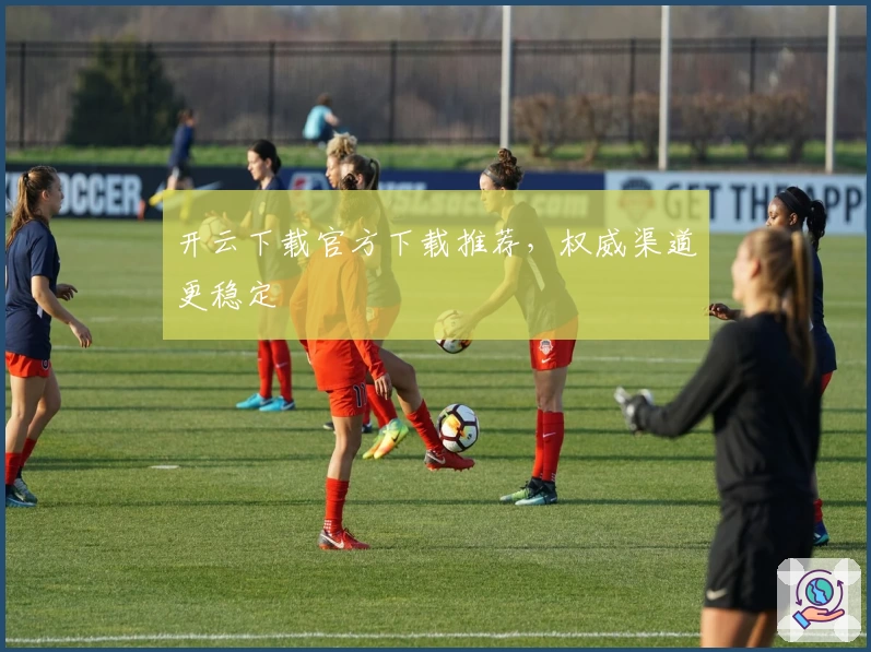开云下载官方下载推荐，权威渠道更稳定