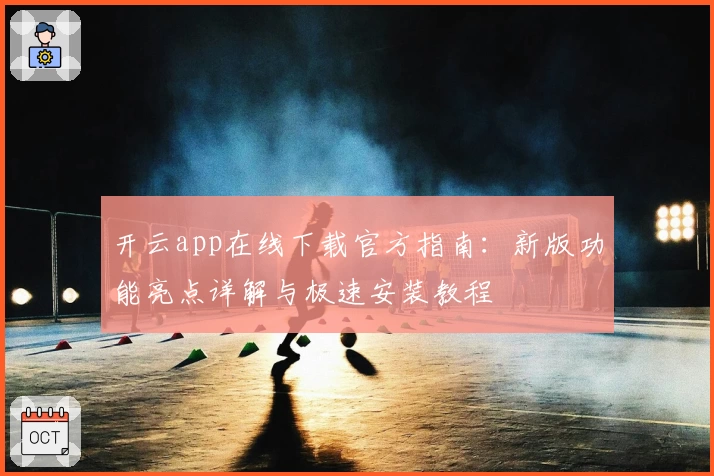 开云app在线下载官方指南：新版功能亮点详解与极速安装教程