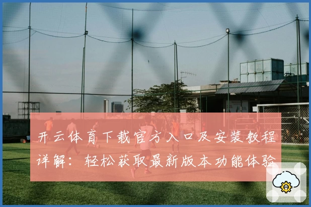 开云体育下载官方入口及安装教程详解：轻松获取最新版本功能体验