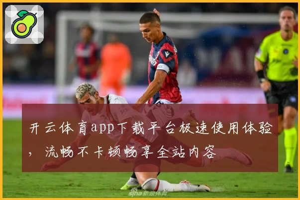 开云体育app下载平台极速使用体验,流畅不卡顿畅享全站内容