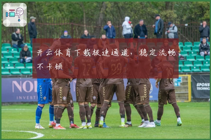 开云体育下载极速通道，稳定流畅不卡顿