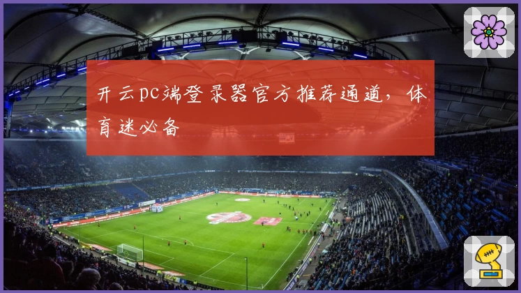 开云pc端登录器官方推荐通道，体育迷必备