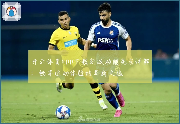 开云体育app下载新版功能亮点详解：畅享运动体验的革新之选