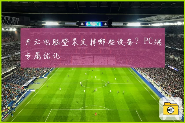 开云电脑登录支持哪些设备？PC端专属优化