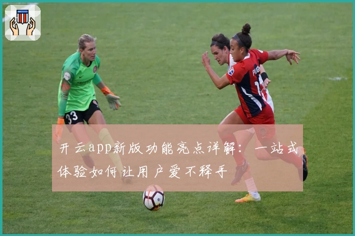 开云app新版功能亮点详解：一站式体验如何让用户爱不释手