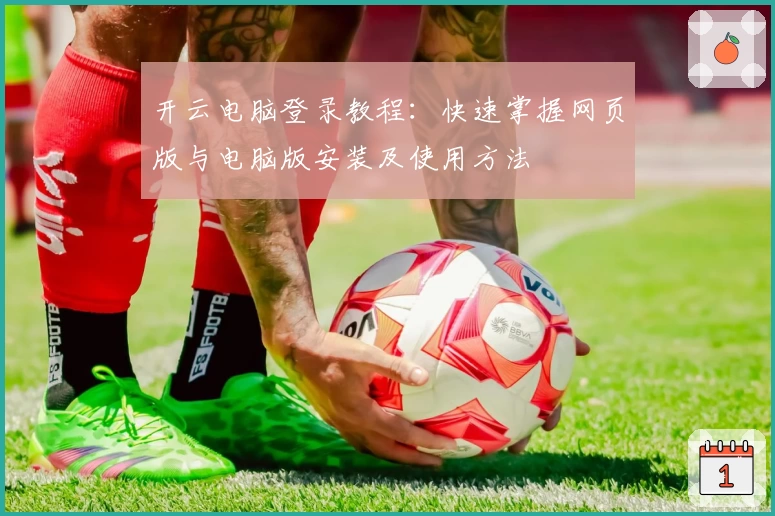 开云电脑登录教程：快速掌握网页版与电脑版安装及使用方法