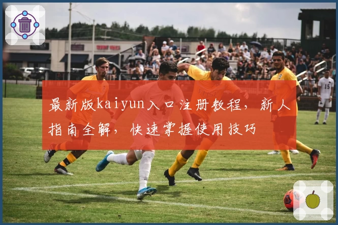 最新版kaiyun入口注册教程，新人指南全解，快速掌握使用技巧