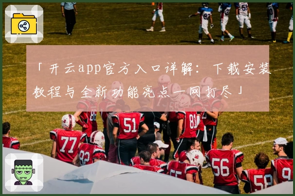 「开云app官方入口详解:下载安装教程与全新功能亮点一网打尽」