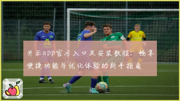 开云app官方入口及安装教程：畅享便捷功能与优化体验的新手指南