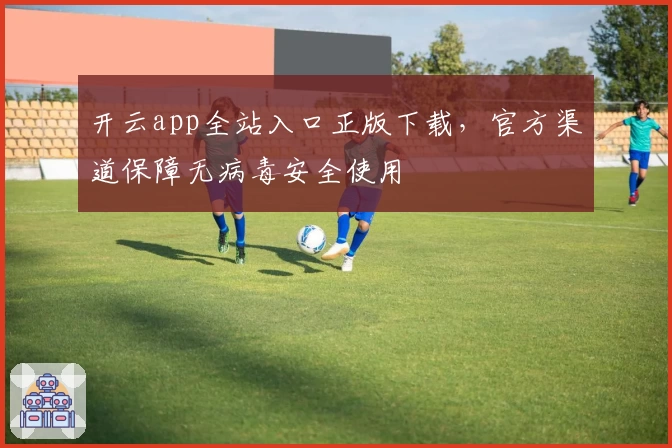 开云app全站入口正版下载，官方渠道保障无病毒安全使用