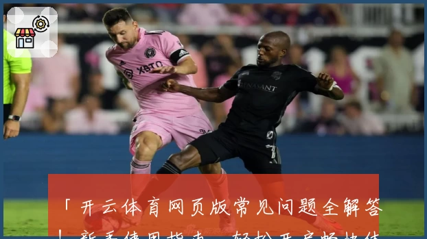 「开云体育网页版常见问题全解答！新手使用指南，轻松开启畅快体验」