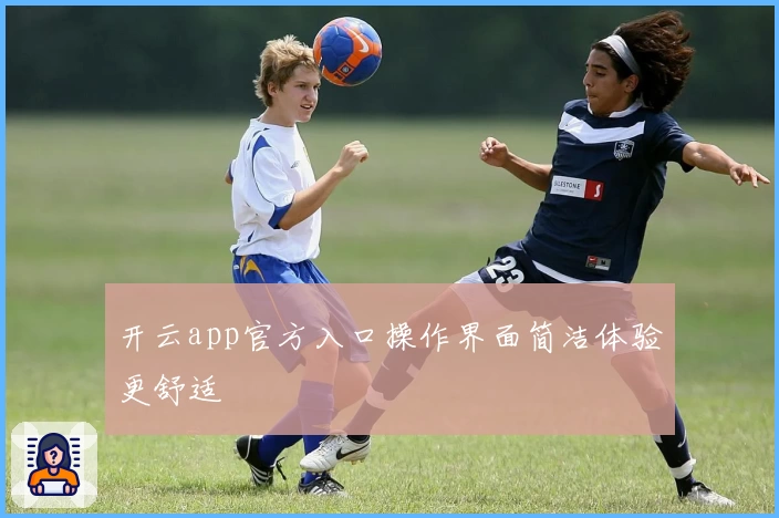 开云app官方入口操作界面简洁体验更舒适