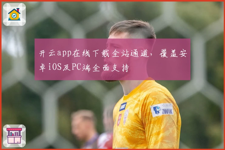 开云app在线下载全站通道，覆盖安卓iOS及PC端全面支持