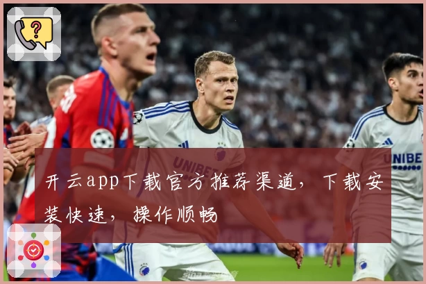 开云app下载官方推荐渠道，下载安装快速，操作顺畅