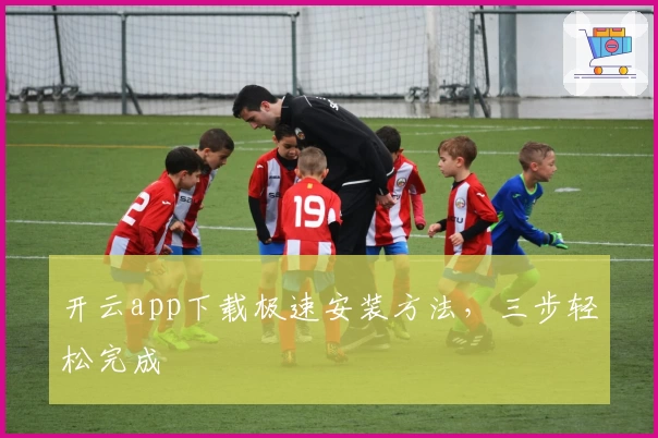 开云app下载极速安装方法，三步轻松完成