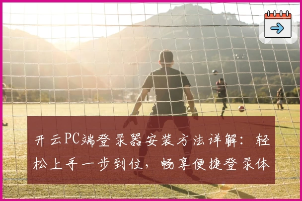 开云PC端登录器安装方法详解：轻松上手一步到位，畅享便捷登录体验