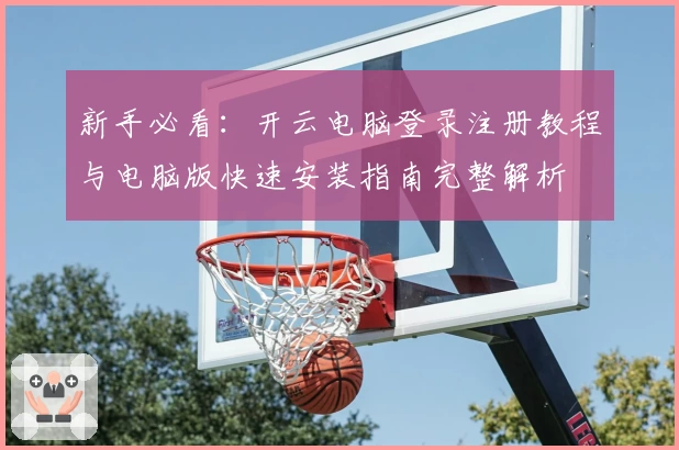 新手必看：开云电脑登录注册教程与电脑版快速安装指南完整解析