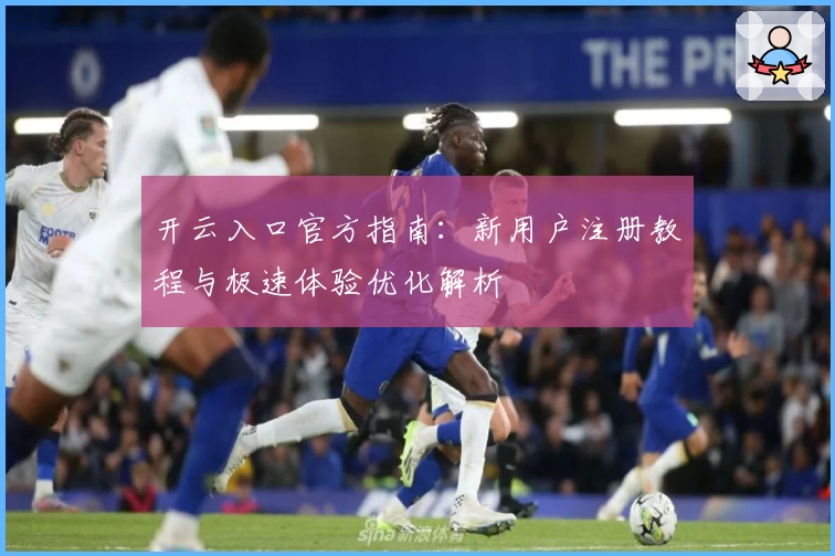开云入口官方指南：新用户注册教程与极速体验优化解析