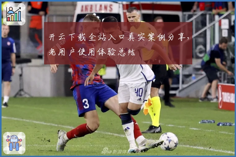 开云下载全站入口真实案例分享，老用户使用体验总结