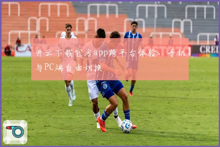 开云下载官方app跨平台体验，手机与PC端自由切换