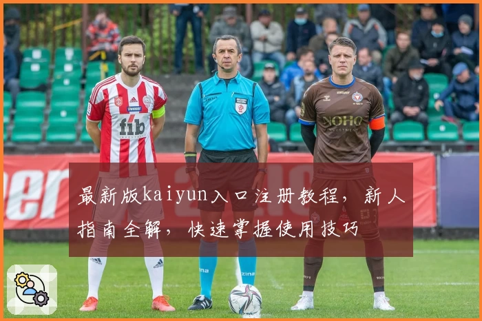 最新版kaiyun入口注册教程,新人指南全解,快速掌握使用技巧