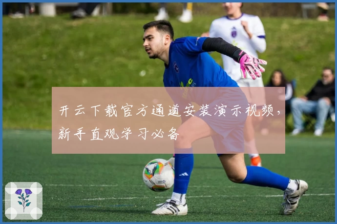 开云下载官方通道安装演示视频，新手直观学习必备