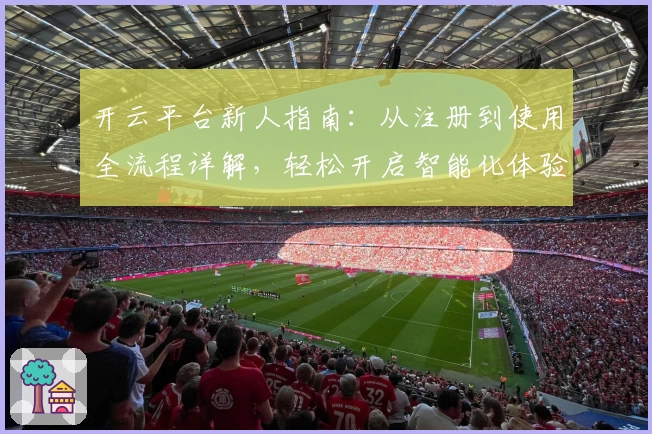 开云平台新人指南：从注册到使用全流程详解，轻松开启智能化体验