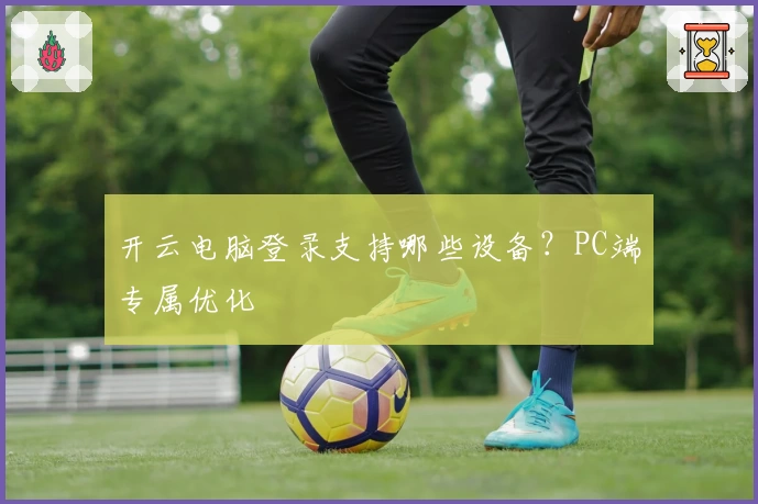 开云电脑登录支持哪些设备？PC端专属优化