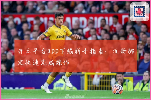 开云平台app下载新手指南，注册绑定快速完成操作