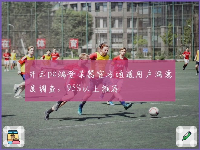 开云pc端登录器官方通道用户满意度调查,95%以上推荐