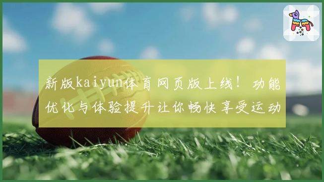 新版kaiyun体育网页版上线！功能优化与体验提升让你畅快享受运动魅力
