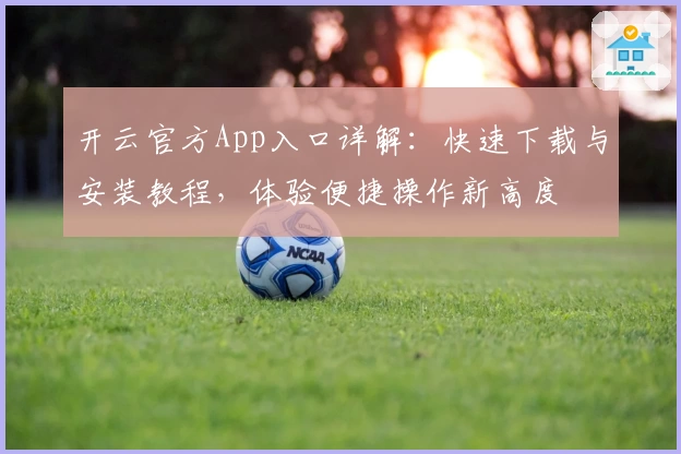 开云官方App入口详解:快速下载与安装教程,体验便捷操作新高度