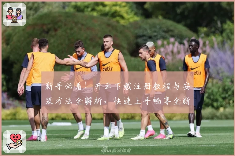 新手必看！开云下载注册教程与安装方法全解析，快速上手畅享全新功能体验